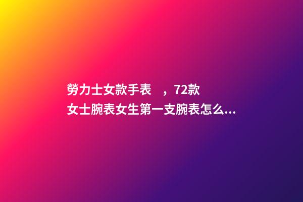 勞力士女款手表，72款女士腕表女生第一支腕表怎么選-第1張-觀點-玄機派